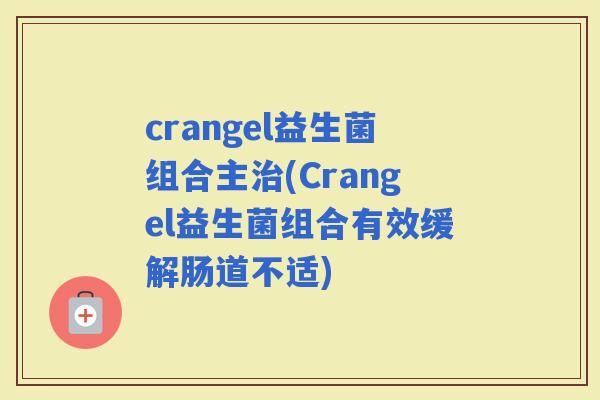 crangel益生菌组合主(Crangel益生菌组合有效缓解肠道不适)