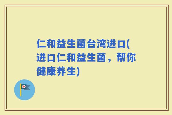 仁和益生菌台湾进口(进口仁和益生菌，帮你健康养生)