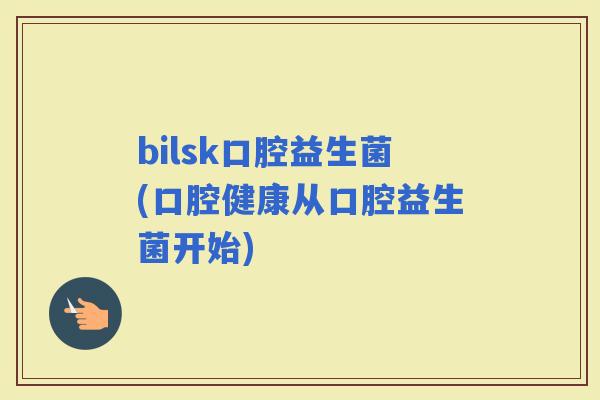 bilsk口腔益生菌(口腔健康从口腔益生菌开始)