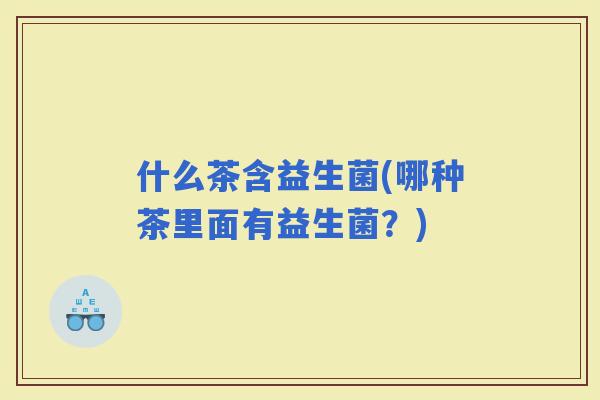 什么茶含益生菌(哪种茶里面有益生菌？)