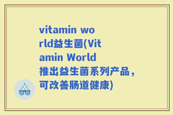 vitamin world益生菌(Vitamin World推出益生菌系列产品，可改善肠道健康)