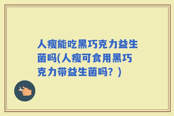 人瘦能吃黑巧克力益生菌吗(人瘦可食用黑巧克力带益生菌吗？)