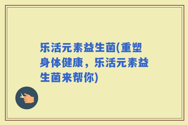 乐活元素益生菌(重塑身体健康，乐活元素益生菌来帮你)