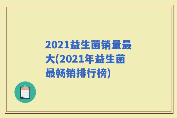 2021益生菌销量大(2021年益生菌畅销排行榜)