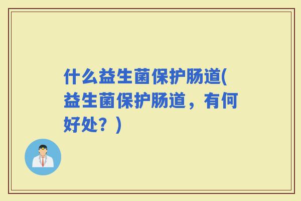 什么益生菌保护肠道(益生菌保护肠道，有何好处？)