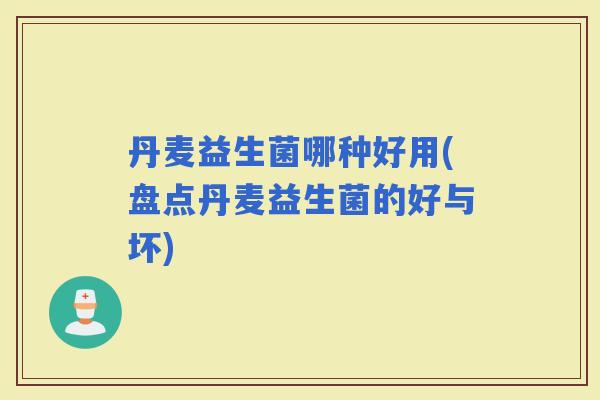 丹麦益生菌哪种好用(盘点丹麦益生菌的好与坏)