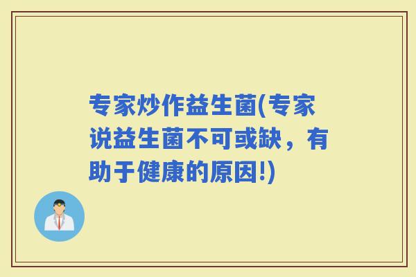 专家炒作益生菌(专家说益生菌不可或缺，有助于健康的原因!)