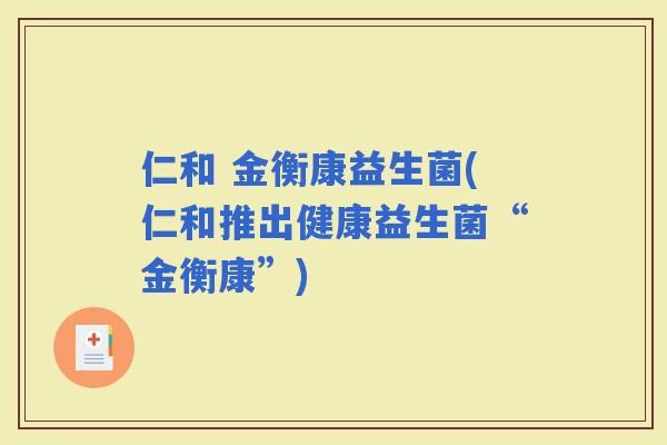 仁和 金衡康益生菌(仁和推出健康益生菌“金衡康”)