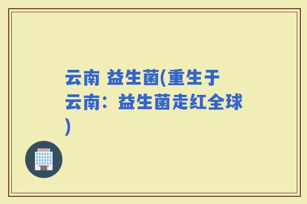 云南 益生菌(重生于云南：益生菌走红全球)