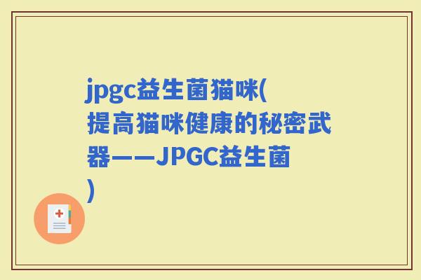 jpgc益生菌猫咪(提高猫咪健康的秘密武器——JPGC益生菌)