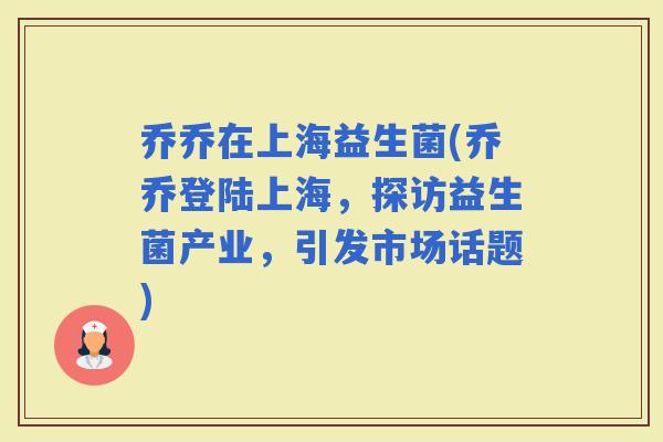 乔乔在上海益生菌(乔乔登陆上海，探访益生菌产业，引发市场话题)