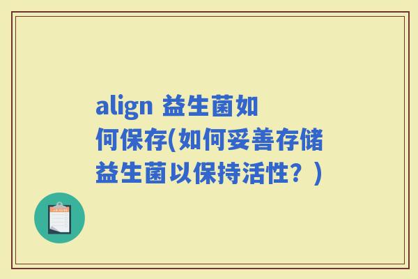 align 益生菌如何保存(如何妥善存储益生菌以保持活性？)