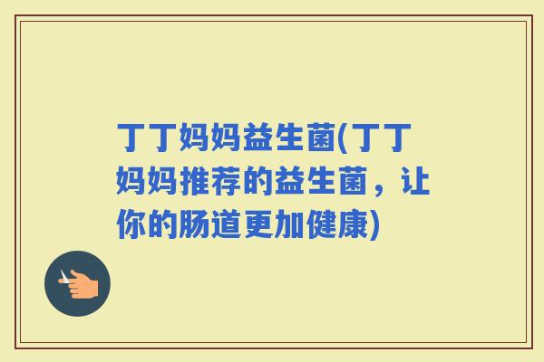 丁丁妈妈益生菌(丁丁妈妈推荐的益生菌，让你的肠道更加健康)