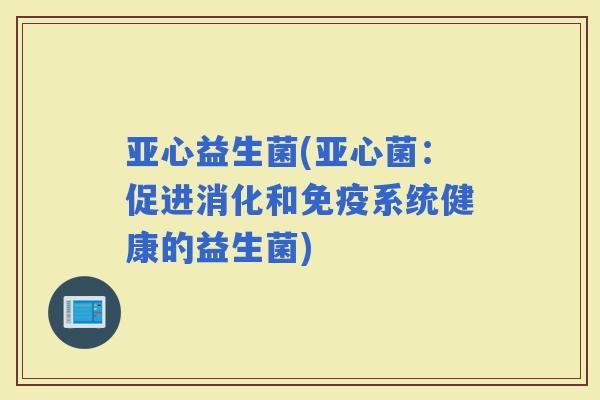 亚心益生菌(亚心菌：促进消化和系统健康的益生菌)