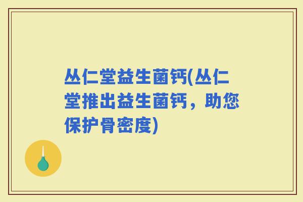 丛仁堂益生菌钙(丛仁堂推出益生菌钙，助您保护骨密度)