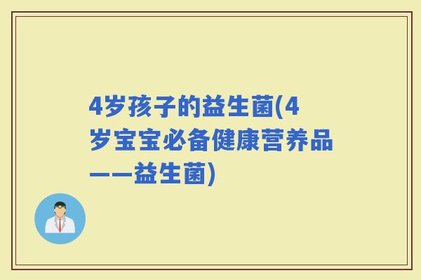 4岁孩子的益生菌(4岁宝宝必备健康营养品——益生菌)