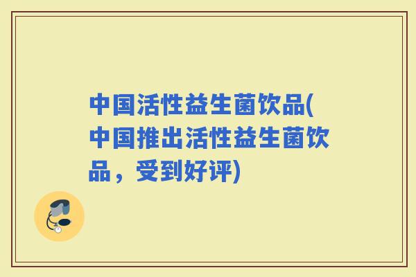 中国活性益生菌饮品(中国推出活性益生菌饮品，受到好评)