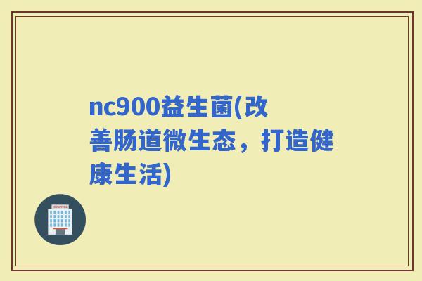 nc900益生菌(改善肠道微生态，打造健康生活)