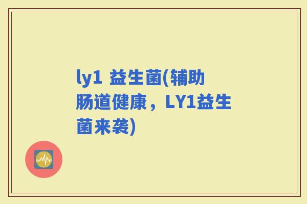 ly1 益生菌(辅助肠道健康，LY1益生菌来袭)