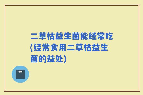 二草枯益生菌能经常吃(经常食用二草枯益生菌的益处)