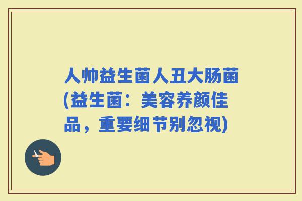 人帅益生菌人丑大肠菌(益生菌：美容养颜佳品，重要细节别忽视)