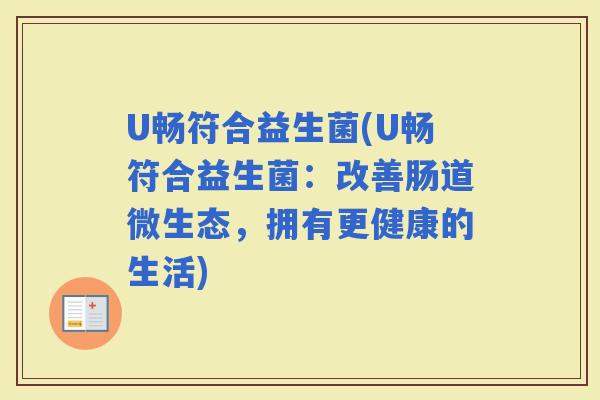 U畅符合益生菌(U畅符合益生菌：改善肠道微生态，拥有更健康的生活)