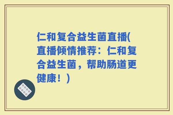 仁和复合益生菌直播(直播倾情推荐：仁和复合益生菌，帮助肠道更健康！)