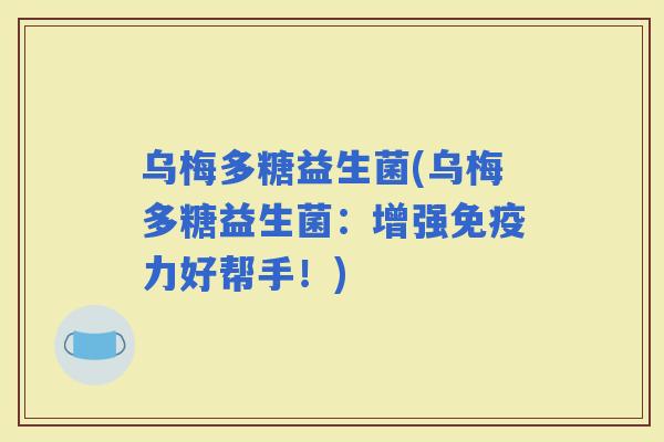 乌梅多糖益生菌(乌梅多糖益生菌：增强力好帮手！)