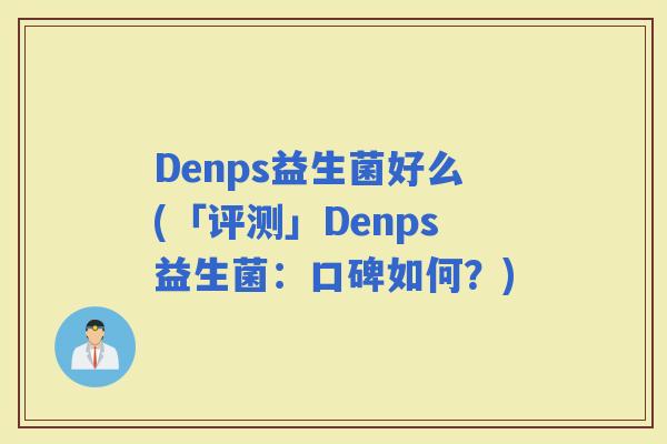 Denps益生菌好么(「评测」Denps益生菌：口碑如何？)