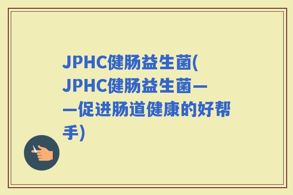 JPHC健肠益生菌(JPHC健肠益生菌——促进肠道健康的好帮手)