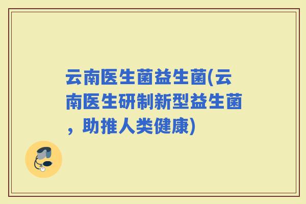 云南医生菌益生菌(云南医生研制新型益生菌，助推人类健康)