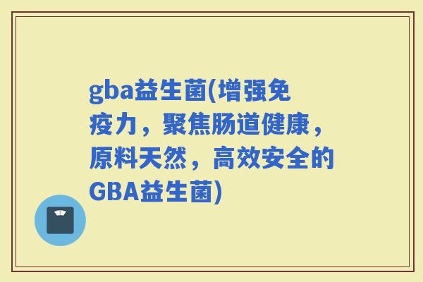gba益生菌(增强力，聚焦肠道健康，原料天然，高效安全的GBA益生菌)