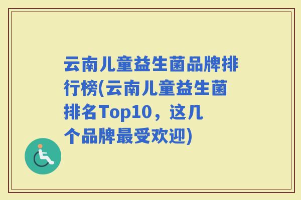 云南儿童益生菌品牌排行榜(云南儿童益生菌排名Top10，这几个品牌受欢迎)