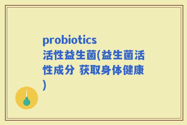 probiotics活性益生菌(益生菌活性成分 获取身体健康)