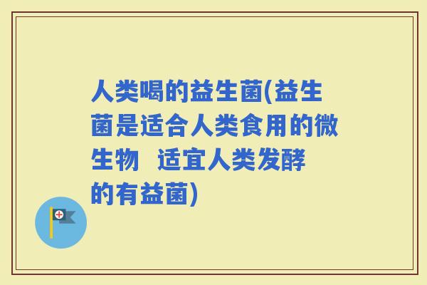人类喝的益生菌(益生菌是适合人类食用的微生物  适宜人类发酵的有益菌)