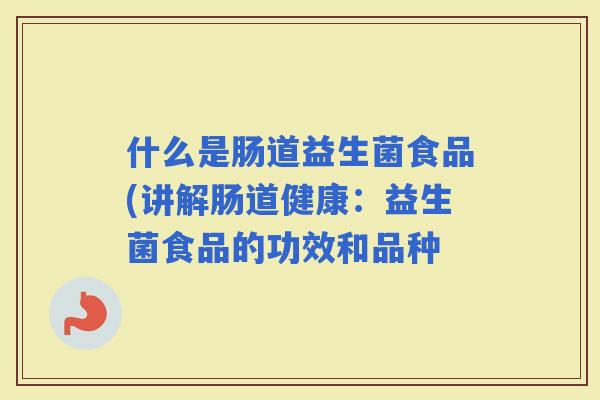 什么是肠道益生菌食品(讲解肠道健康：益生菌食品的功效和品种