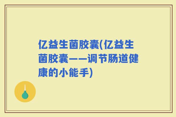亿益生菌胶囊(亿益生菌胶囊——调节肠道健康的小能手)