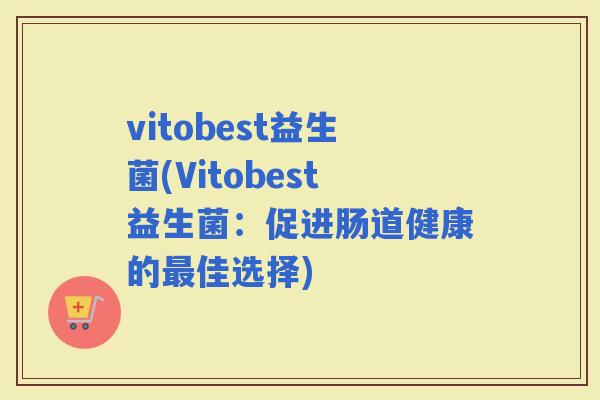 vitobest益生菌(Vitobest益生菌：促进肠道健康的佳选择)