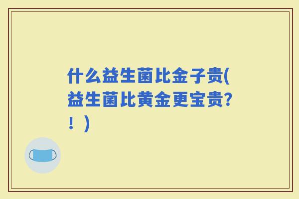 什么益生菌比金子贵(益生菌比黄金更宝贵？！)