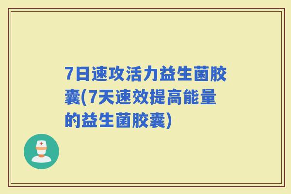7日速攻活力益生菌胶囊(7天速效提高能量的益生菌胶囊)