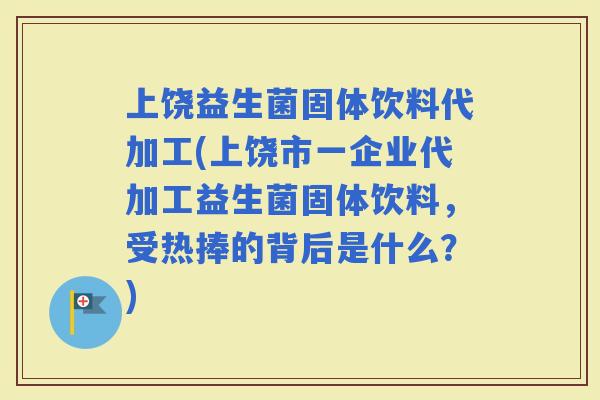 上饶益生菌固体饮料代加工(上饶市一企业代加工益生菌固体饮料，受热捧的背后是什么？)