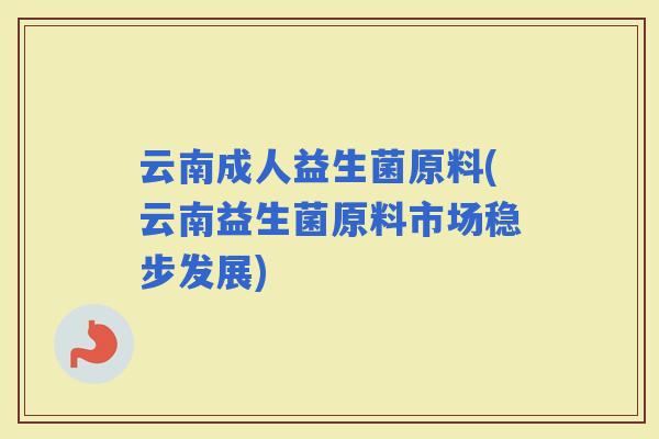 云南成人益生菌原料(云南益生菌原料市场稳步发展)
