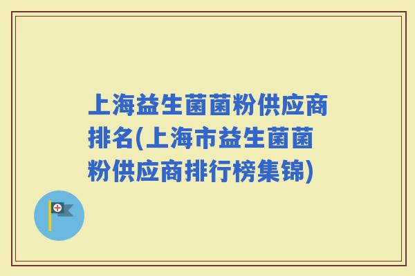 上海益生菌菌粉供应商排名(上海市益生菌菌粉供应商排行榜集锦)