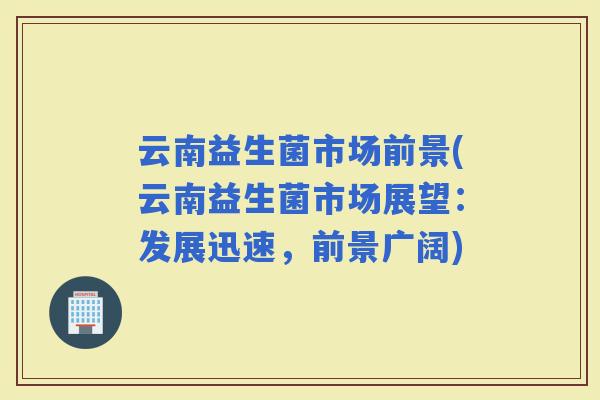 云南益生菌市场前景(云南益生菌市场展望：发展迅速，前景广阔)