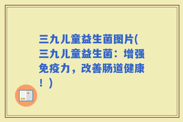 三九儿童益生菌图片(三九儿童益生菌：增强力，改善肠道健康！)