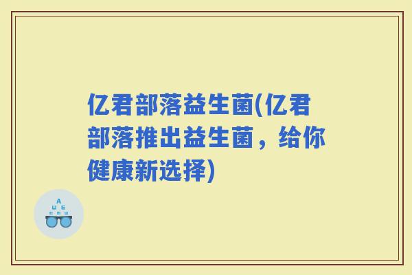 亿君部落益生菌(亿君部落推出益生菌，给你健康新选择)