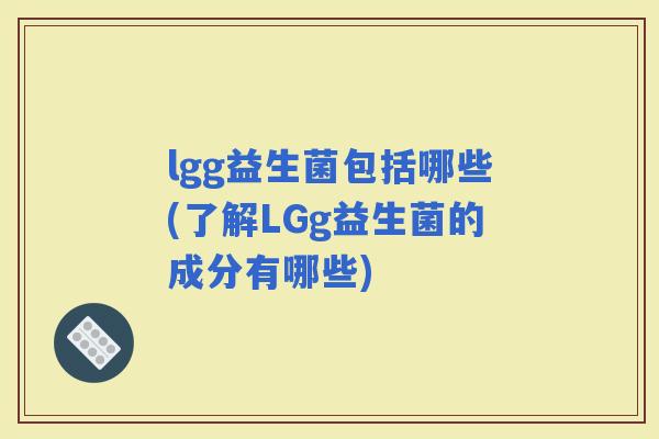 lgg益生菌包括哪些(了解LGg益生菌的成分有哪些)