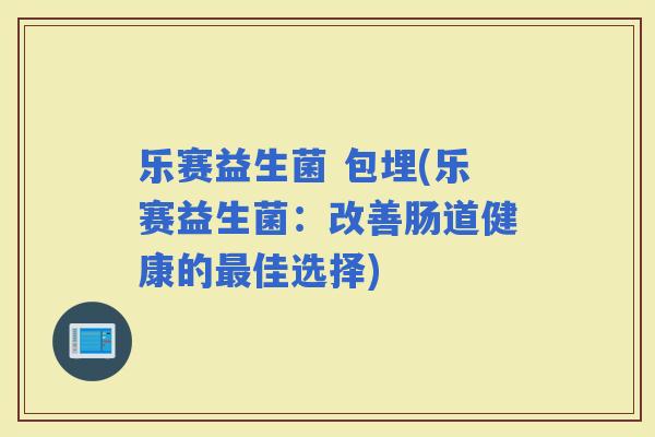 乐赛益生菌 包埋(乐赛益生菌：改善肠道健康的佳选择)