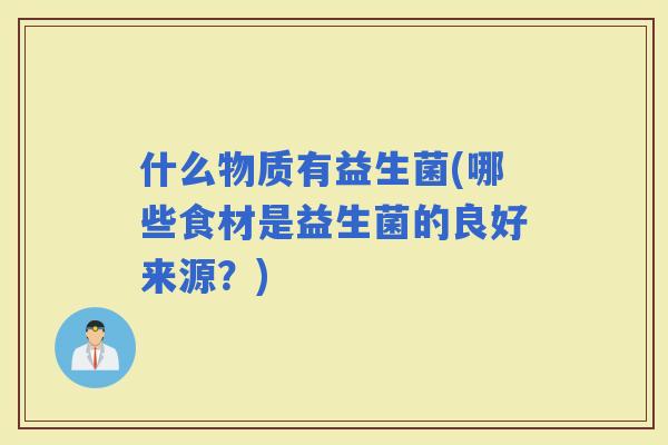 什么物质有益生菌(哪些食材是益生菌的良好来源？)