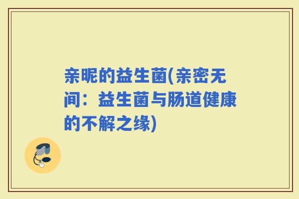 亲昵的益生菌(亲密无间：益生菌与肠道健康的不解之缘)